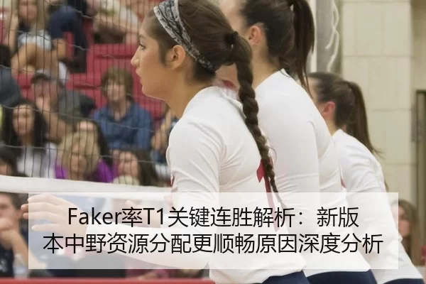 Faker率T1关键连胜解析：新版本中野资源分配更顺畅原因深度分析