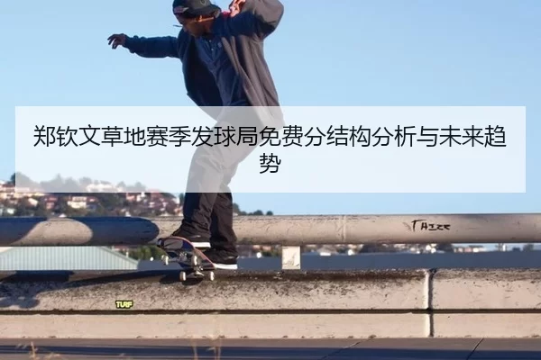 郑钦文草地赛季发球局免费分结构分析与未来趋势
